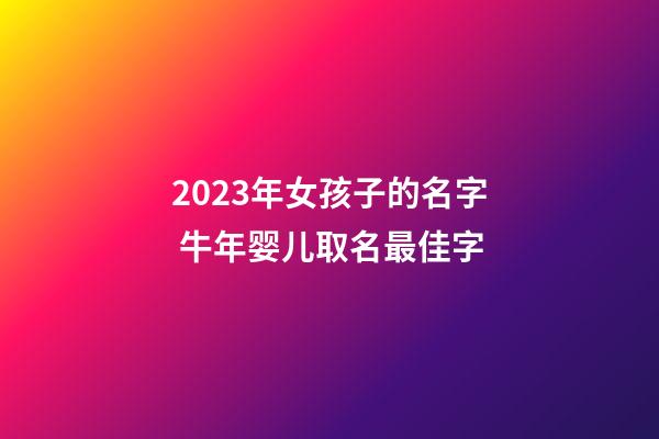 2023年女孩子的名字 牛年婴儿取名最佳字